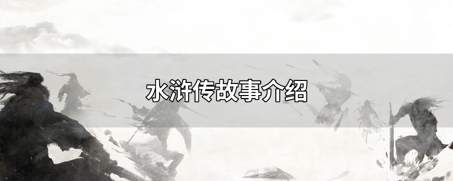 水浒传的故事_水浒传故事情节概括_水浒传故事有哪些